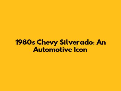 1980s Chevy Silverado: An Automotive Icon