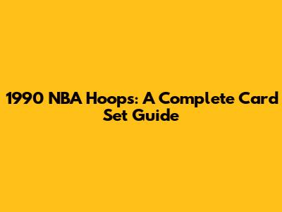 1990 NBA Hoops: A Complete Card Set Guide