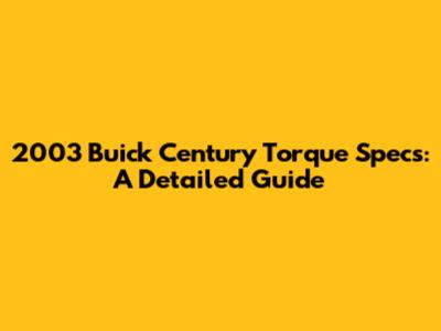 2003 Buick Century Torque Specs: A Detailed Guide