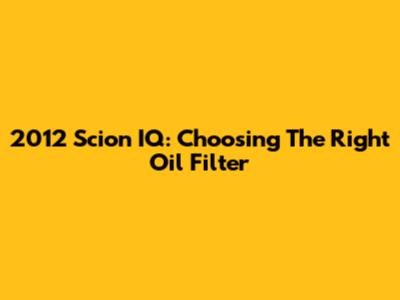 2012 Scion IQ: Choosing The Right Oil Filter