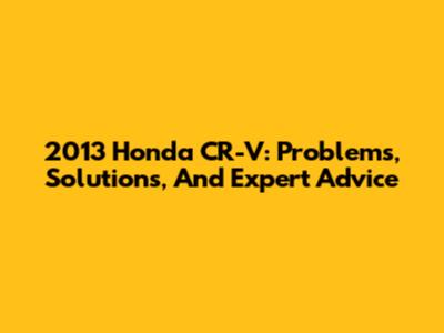 2013 Honda CR-V: Problems, Solutions, And Expert Advice