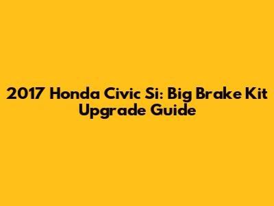 2017 Honda Civic Si: Big Brake Kit Upgrade Guide