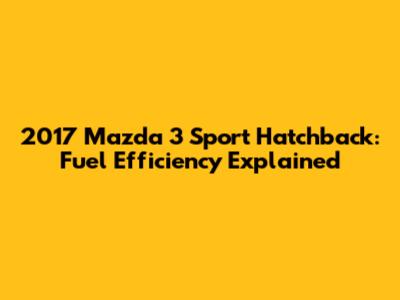 2017 Mazda 3 Sport Hatchback: Fuel Efficiency Explained