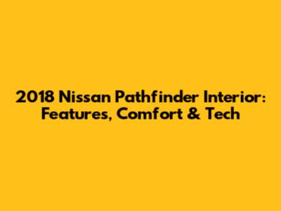 2018 Nissan Pathfinder Interior: Features, Comfort & Tech