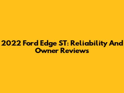 2022 Ford Edge ST: Reliability And Owner Reviews
