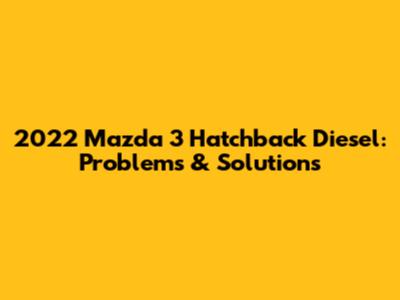 2022 Mazda 3 Hatchback Diesel: Problems & Solutions