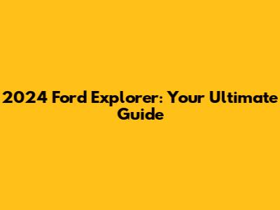 2024 Ford Explorer: Your Ultimate Guide
