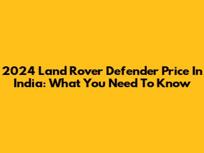 2024 Land Rover Defender Price In India: What You Need To Know