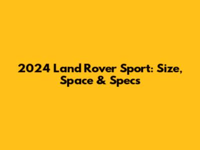 2024 Land Rover Sport: Size, Space & Specs