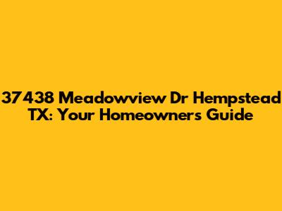 37438 Meadowview Dr Hempstead TX: Your Homeowner's Guide