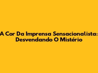 A Cor Da Imprensa Sensacionalista: Desvendando O Mistério
