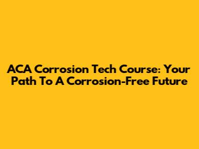 ACA Corrosion Tech Course: Your Path To A Corrosion-Free Future