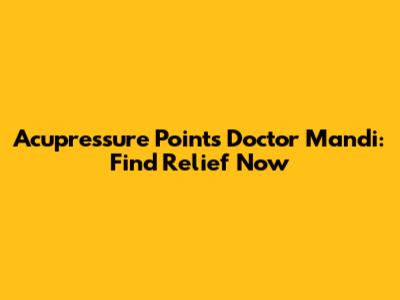 Acupressure Points Doctor Mandi: Find Relief Now