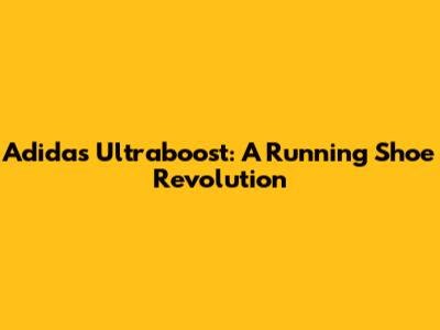 Adidas Ultraboost: A Running Shoe Revolution