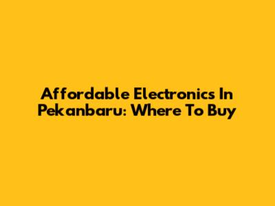 Affordable Electronics In Pekanbaru: Where To Buy
