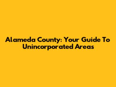 Alameda County: Your Guide To Unincorporated Areas