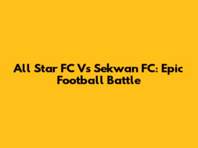 All Star FC Vs Sekwan FC: Epic Football Battle