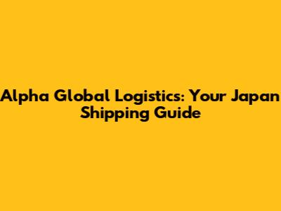 Alpha Global Logistics: Your Japan Shipping Guide