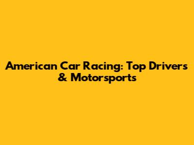 American Car Racing: Top Drivers & Motorsports