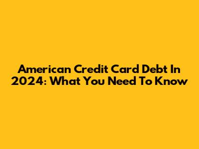 American Credit Card Debt In 2024: What You Need To Know