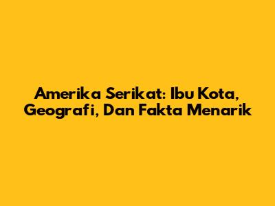 Amerika Serikat: Ibu Kota, Geografi, Dan Fakta Menarik