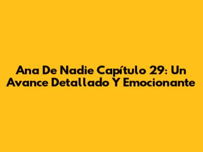 Ana De Nadie Capítulo 29: Un Avance Detallado Y Emocionante