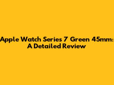 Apple Watch Series 7 Green 45mm: A Detailed Review