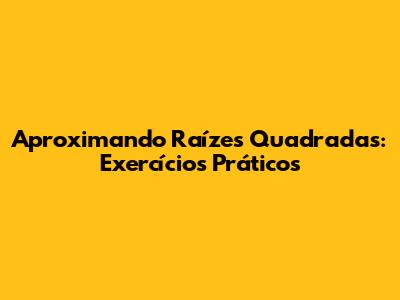 Aproximando Raízes Quadradas: Exercícios Práticos