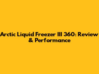 Arctic Liquid Freezer III 360: Review & Performance