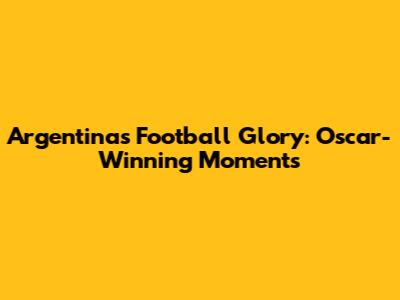 Argentina's Football Glory: Oscar-Winning Moments