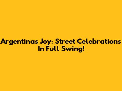 Argentina's Joy: Street Celebrations In Full Swing!