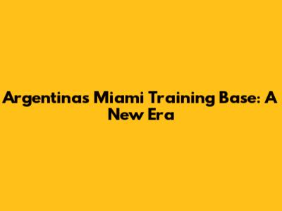 Argentina's Miami Training Base: A New Era
