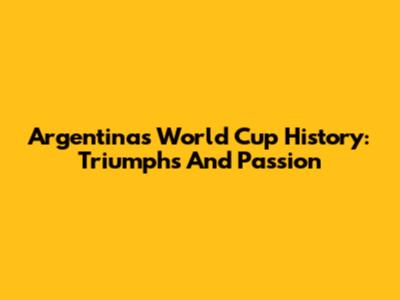 Argentina's World Cup History: Triumphs And Passion