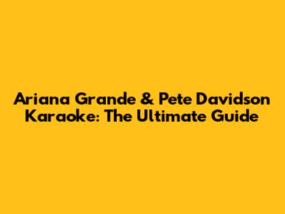 Ariana Grande & Pete Davidson Karaoke: The Ultimate Guide