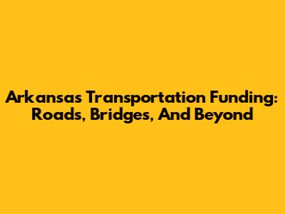 Arkansas Transportation Funding: Roads, Bridges, And Beyond
