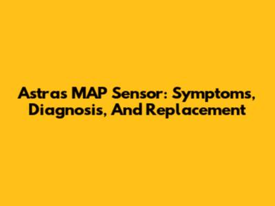 Astra's MAP Sensor: Symptoms, Diagnosis, And Replacement