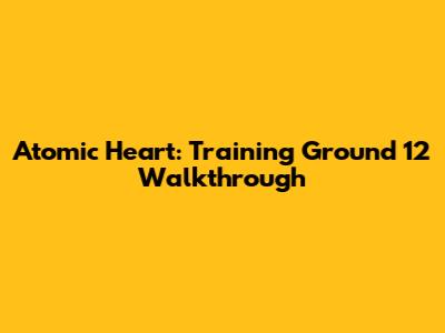 Atomic Heart: Training Ground 12 Walkthrough