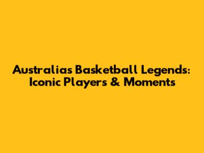 Australia's Basketball Legends: Iconic Players & Moments