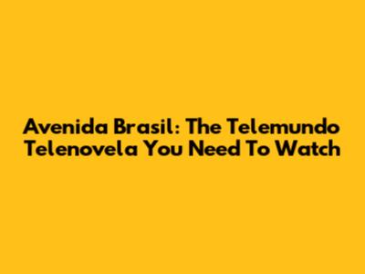 Avenida Brasil: The Telemundo Telenovela You Need To Watch