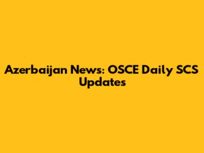 Azerbaijan News: OSCE Daily SCS Updates