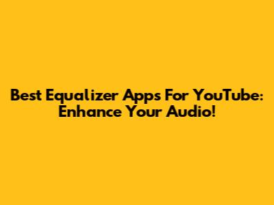 Best Equalizer Apps For YouTube: Enhance Your Audio!