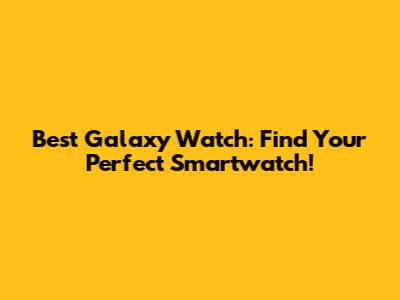 Best Galaxy Watch: Find Your Perfect Smartwatch!