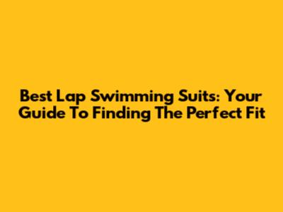 Best Lap Swimming Suits: Your Guide To Finding The Perfect Fit