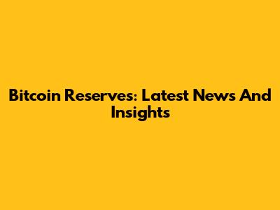 Bitcoin Reserves: Latest News And Insights