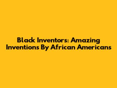 Black Inventors: Amazing Inventions By African Americans