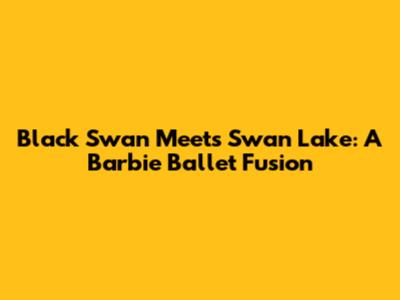 Black Swan Meets Swan Lake: A Barbie Ballet Fusion