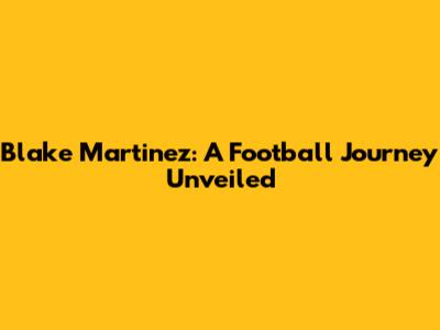Blake Martinez: A Football Journey Unveiled