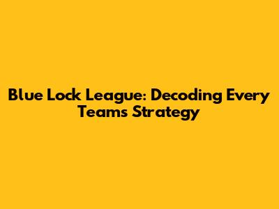 Blue Lock League: Decoding Every Team's Strategy