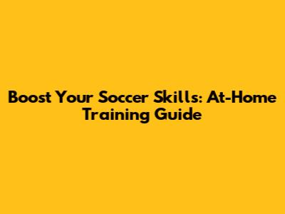 Boost Your Soccer Skills: At-Home Training Guide