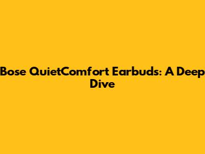 Bose QuietComfort Earbuds: A Deep Dive